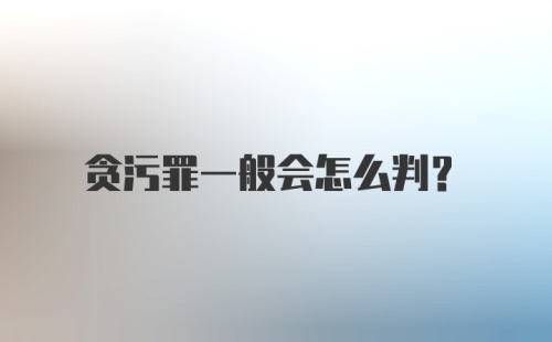 贪污罪一般会怎么判？