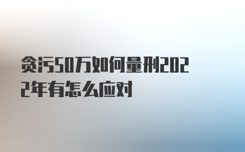 贪污50万如何量刑2022年有怎么应对