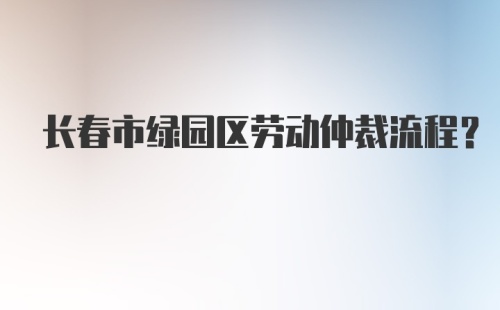 长春市绿园区劳动仲裁流程?