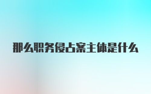 那么职务侵占案主体是什么