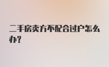 二手房卖方不配合过户怎么办？