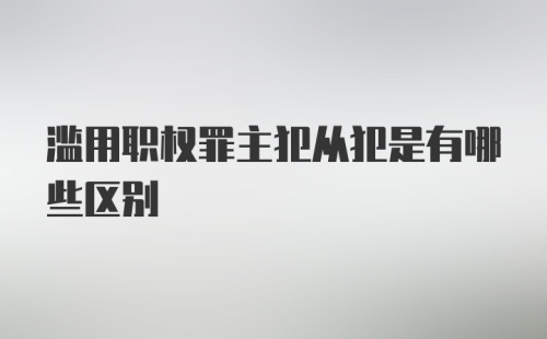 滥用职权罪主犯从犯是有哪些区别