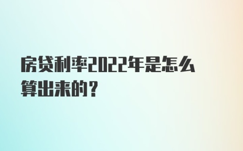 房贷利率2022年是怎么算出来的？