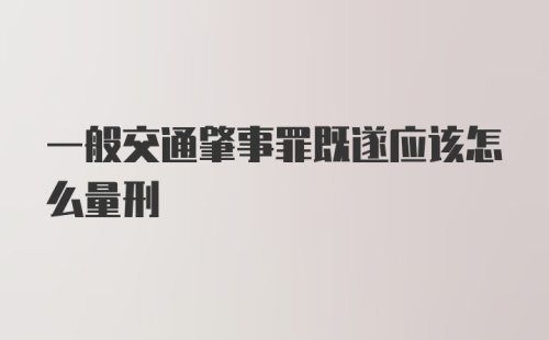 一般交通肇事罪既遂应该怎么量刑