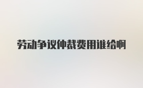 劳动争议仲裁费用谁给啊