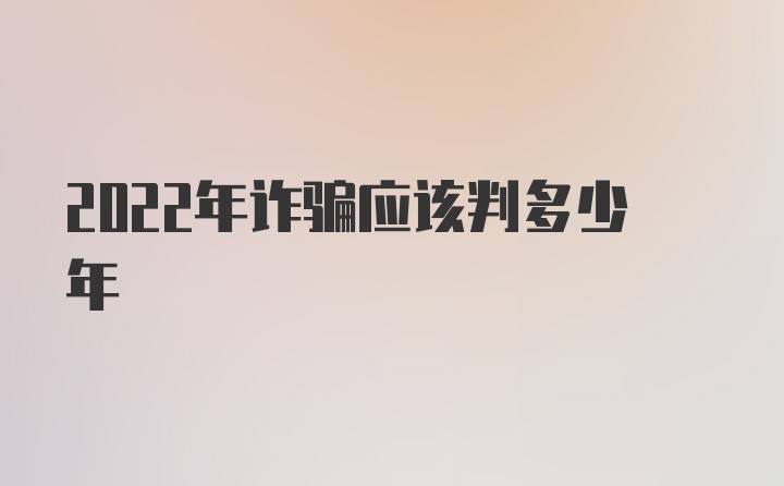 2022年诈骗应该判多少年