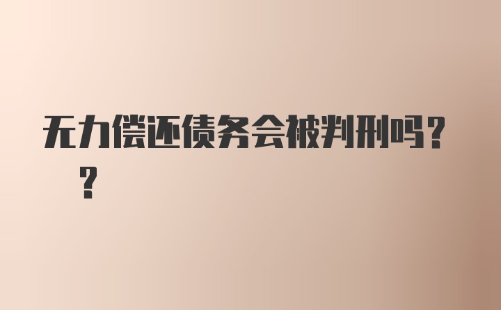 无力偿还债务会被判刑吗? ?