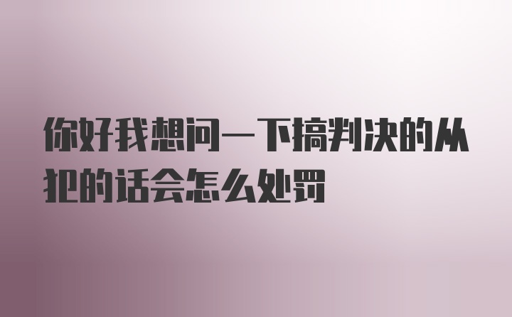 你好我想问一下搞判决的从犯的话会怎么处罚