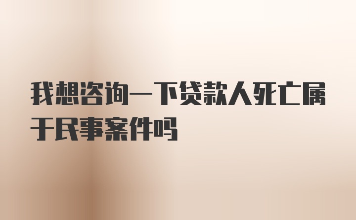 我想咨询一下贷款人死亡属于民事案件吗