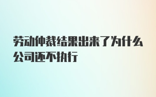 劳动仲裁结果出来了为什么公司还不执行