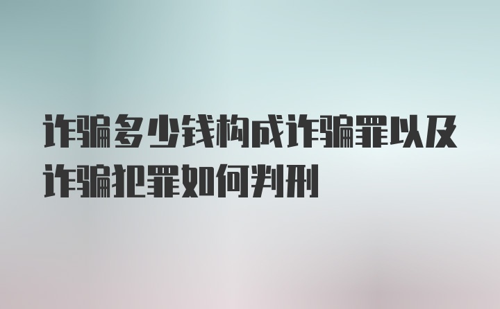 诈骗多少钱构成诈骗罪以及诈骗犯罪如何判刑