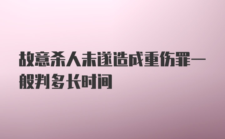 故意杀人未遂造成重伤罪一般判多长时间