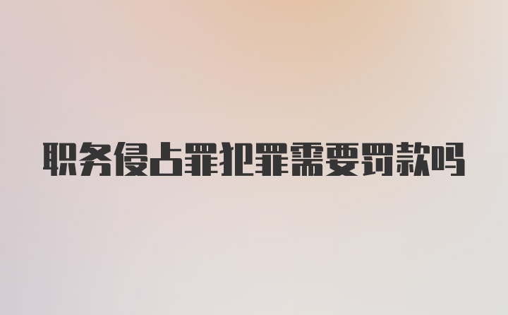 职务侵占罪犯罪需要罚款吗