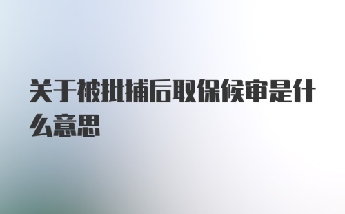 关于被批捕后取保候审是什么意思