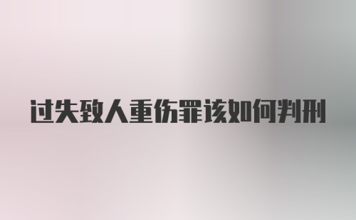 过失致人重伤罪该如何判刑