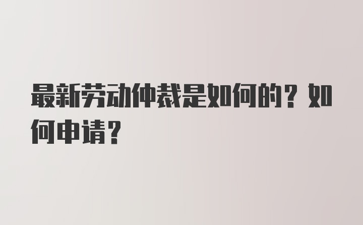 最新劳动仲裁是如何的？如何申请？