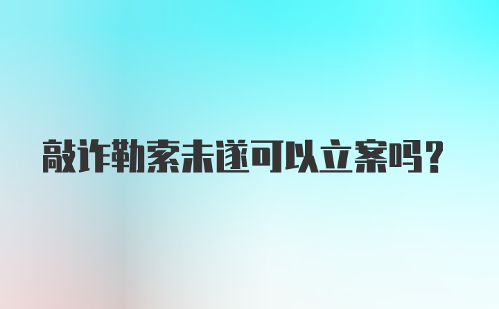 敲诈勒索未遂可以立案吗？