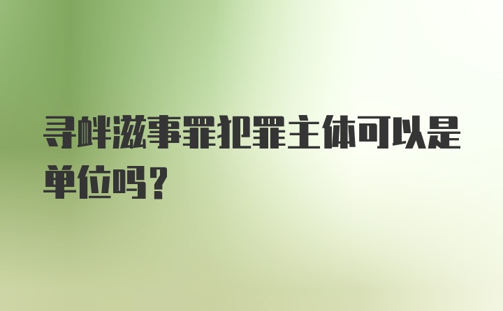 寻衅滋事罪犯罪主体可以是单位吗?