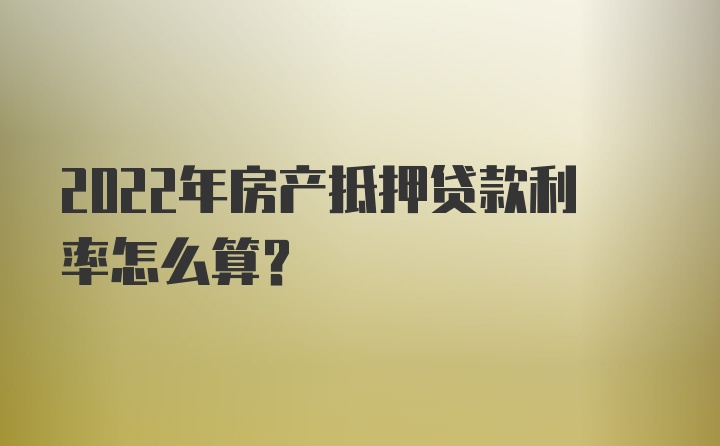 2022年房产抵押贷款利率怎么算？