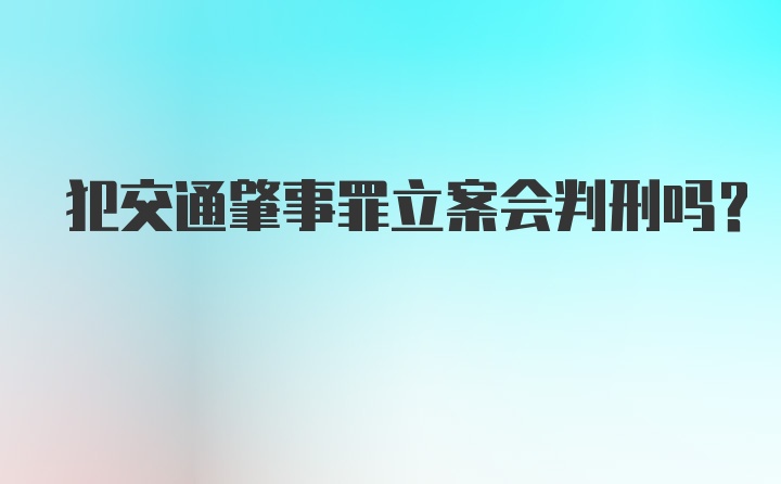 犯交通肇事罪立案会判刑吗？