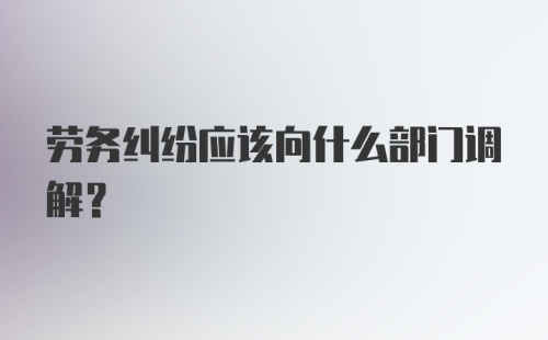 劳务纠纷应该向什么部门调解？