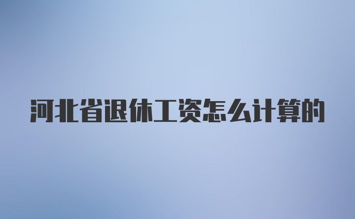 河北省退休工资怎么计算的