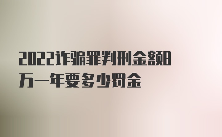 2022诈骗罪判刑金额8万一年要多少罚金