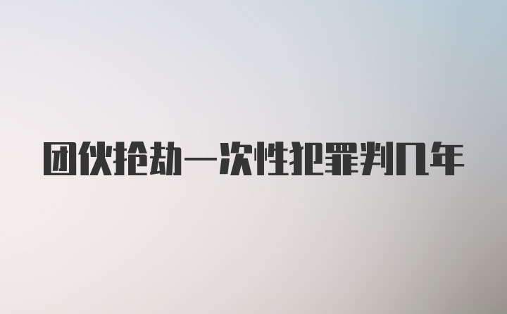 团伙抢劫一次性犯罪判几年