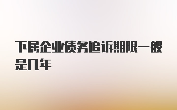 下属企业债务追诉期限一般是几年