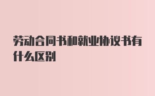 劳动合同书和就业协议书有什么区别