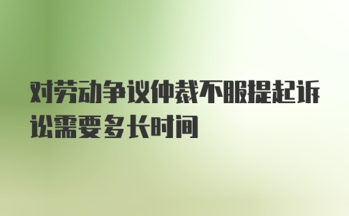 对劳动争议仲裁不服提起诉讼需要多长时间