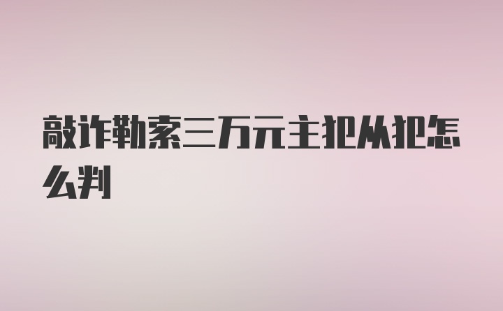 敲诈勒索三万元主犯从犯怎么判