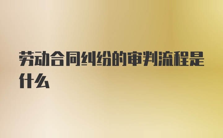 劳动合同纠纷的审判流程是什么