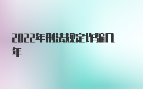 2022年刑法规定诈骗几年