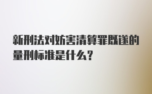 新刑法对妨害清算罪既遂的量刑标准是什么？