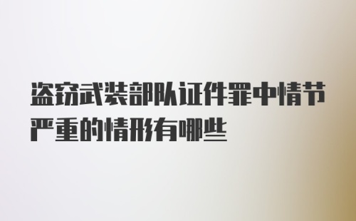 盗窃武装部队证件罪中情节严重的情形有哪些