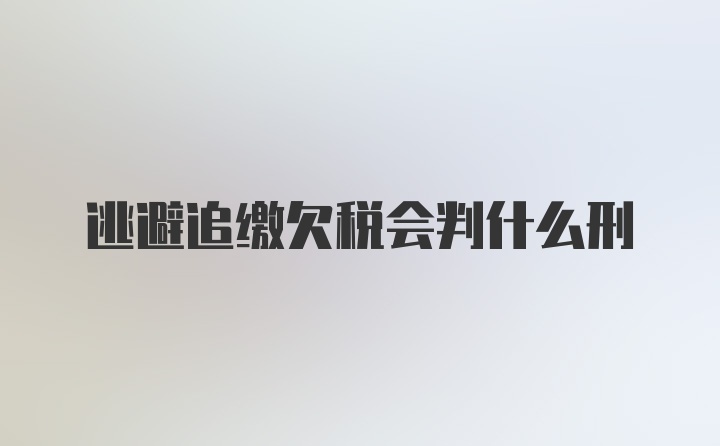 逃避追缴欠税会判什么刑