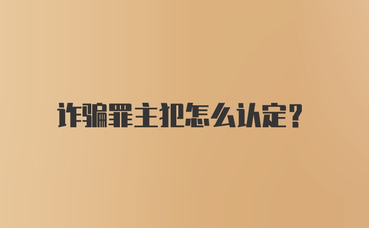 诈骗罪主犯怎么认定？