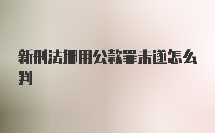 新刑法挪用公款罪未遂怎么判