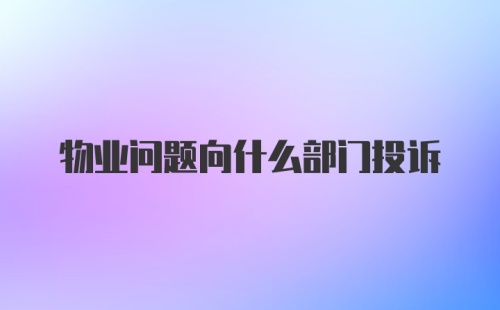 物业问题向什么部门投诉