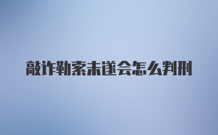 敲诈勒索未遂会怎么判刑