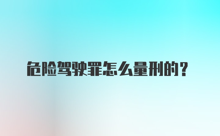 危险驾驶罪怎么量刑的？