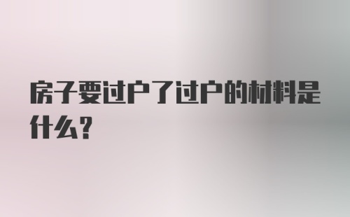 房子要过户了过户的材料是什么？