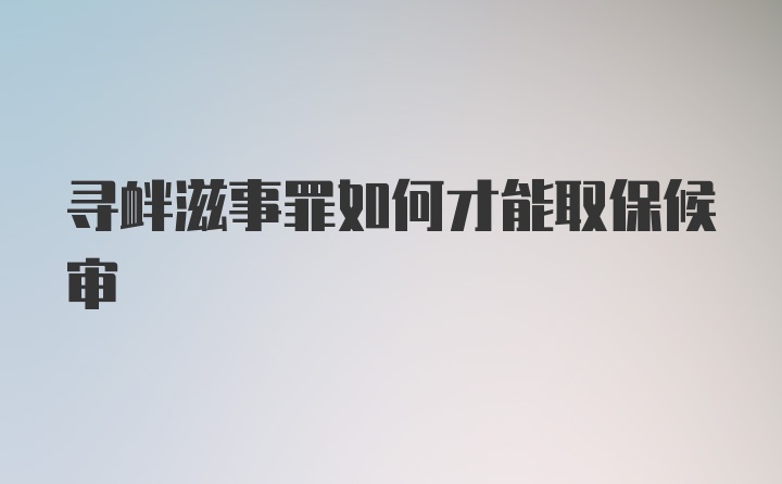 寻衅滋事罪如何才能取保候审