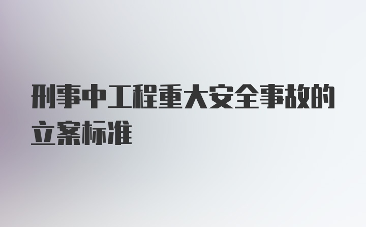 刑事中工程重大安全事故的立案标准