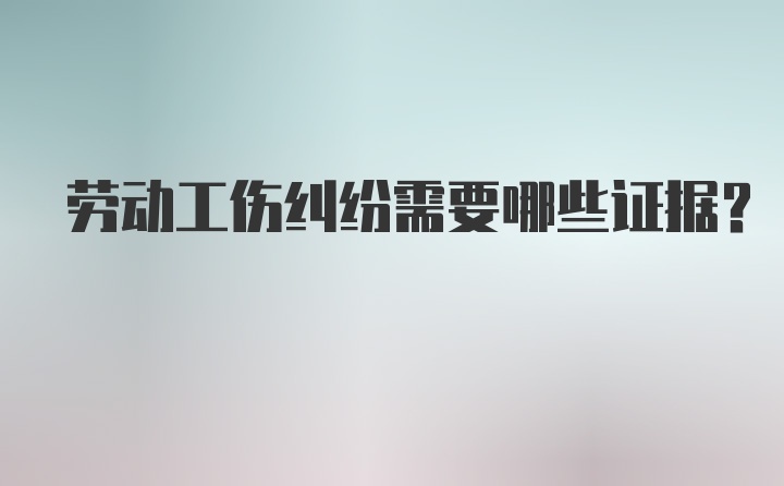 劳动工伤纠纷需要哪些证据？