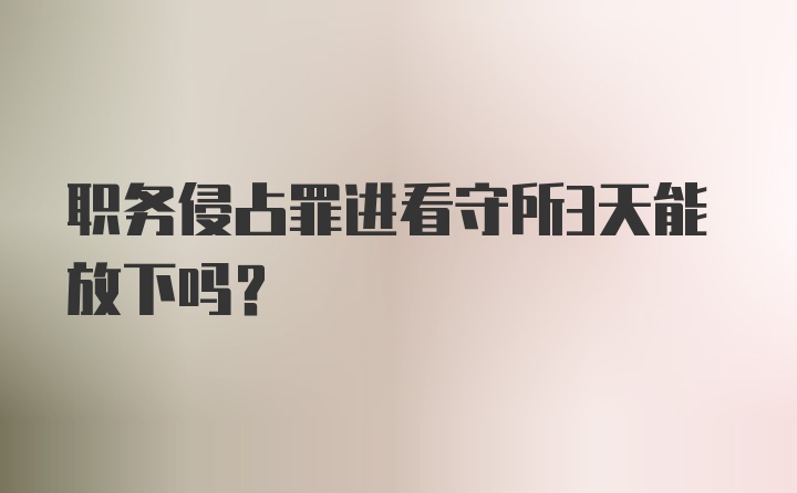 职务侵占罪进看守所3天能放下吗?