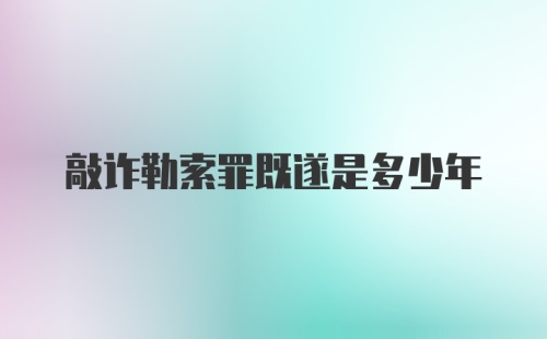 敲诈勒索罪既遂是多少年