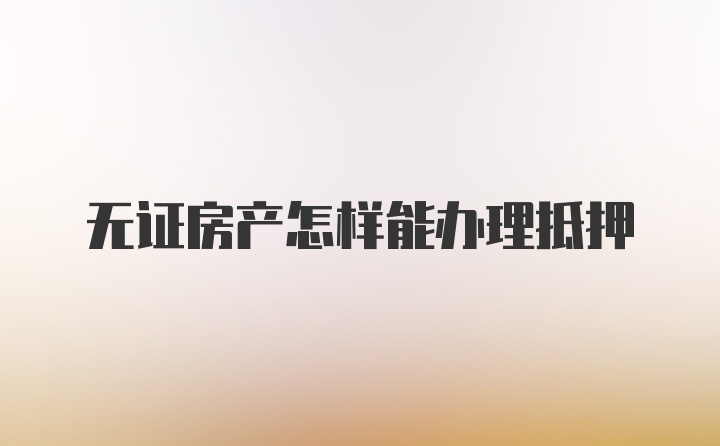 无证房产怎样能办理抵押