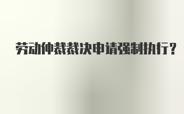 劳动仲裁裁决申请强制执行？